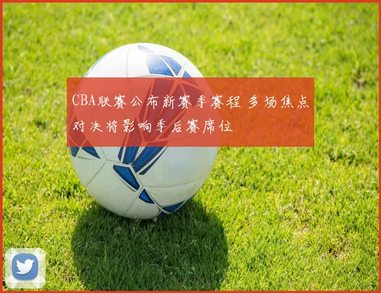 CBA联赛公布新赛季赛程 多场焦点对决将影响季后赛席位