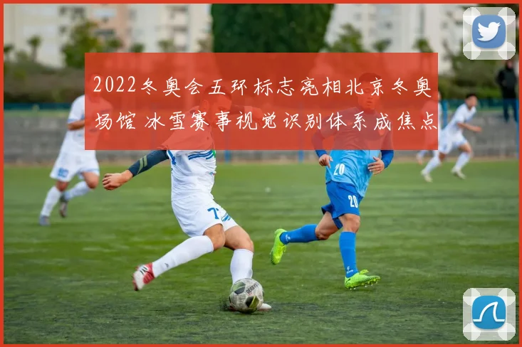 2022冬奥会五环标志亮相北京冬奥场馆 冰雪赛事视觉识别体系成焦点