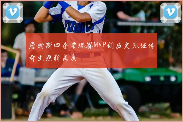 詹姆斯四夺常规赛MVP创历史见证传奇生涯新高度