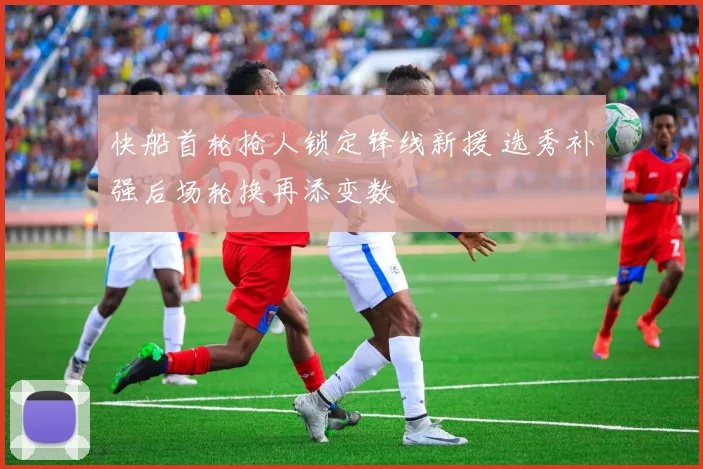 快船首轮抢人锁定锋线新援 选秀补强后场轮换再添变数