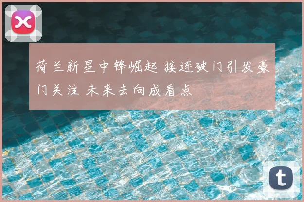 荷兰新星中锋崛起 接连破门引发豪门关注 未来去向成看点