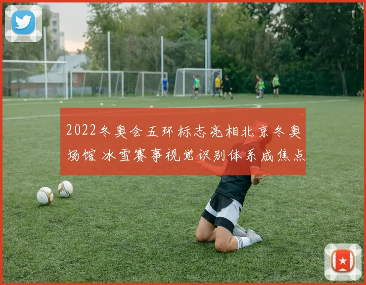 2022冬奥会五环标志亮相北京冬奥场馆 冰雪赛事视觉识别体系成焦点