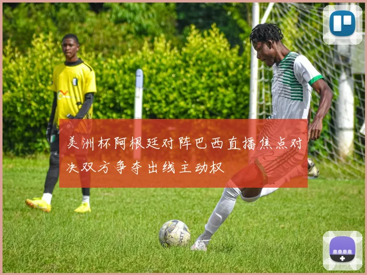 美洲杯阿根廷对阵巴西直播焦点对决双方争夺出线主动权