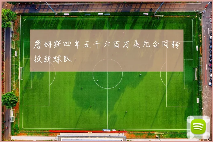 詹姆斯四年五千六百万美元合同转投新球队