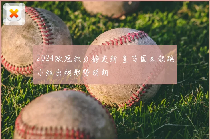 2024欧冠积分榜更新 皇马国米领跑小组出线形势明朗