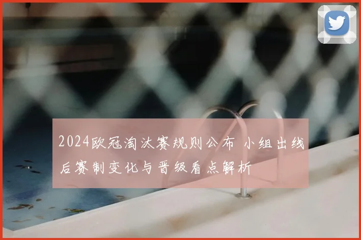 2024欧冠淘汰赛规则公布 小组出线后赛制变化与晋级看点解析