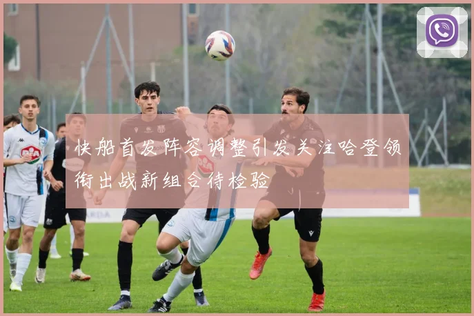 快船首发阵容调整引发关注哈登领衔出战新组合待检验