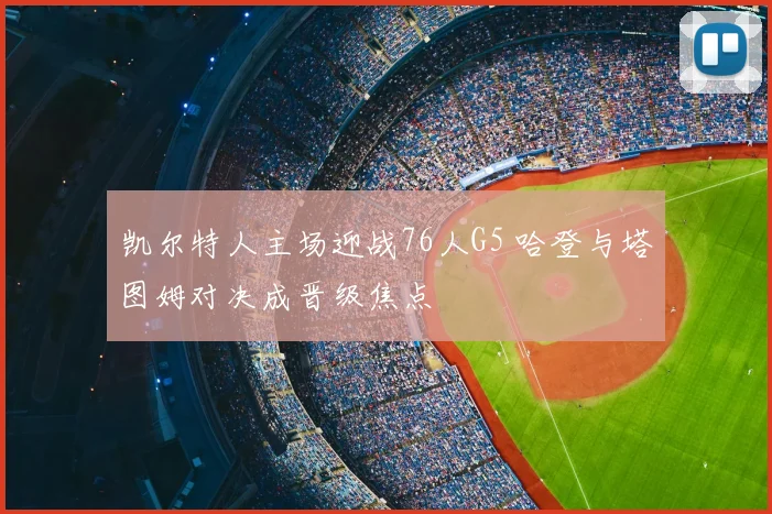 凯尔特人主场迎战76人G5 哈登与塔图姆对决成晋级焦点