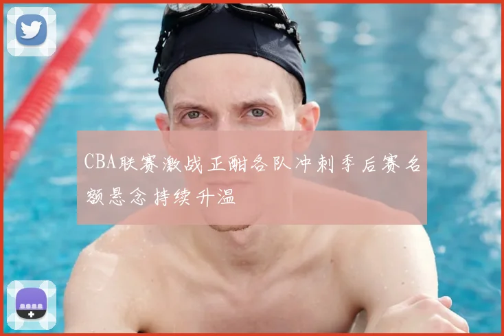 CBA联赛激战正酣各队冲刺季后赛名额悬念持续升温