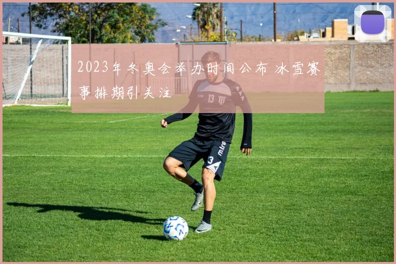 2023年冬奥会举办时间公布 冰雪赛事排期引关注