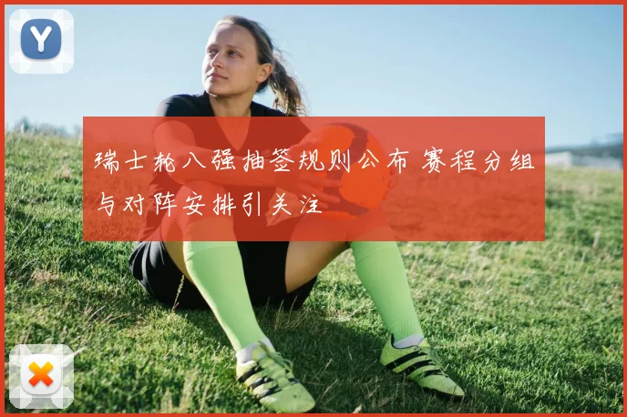 瑞士轮八强抽签规则公布 赛程分组与对阵安排引关注