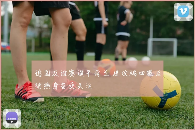 德国友谊赛逼平荷兰 进攻端回暖后续热身备受关注