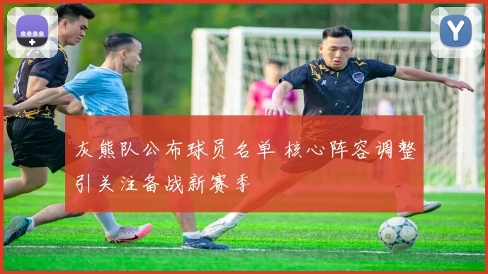 灰熊队公布球员名单 核心阵容调整引关注备战新赛季