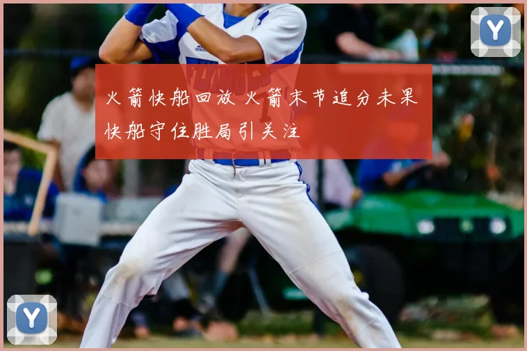 火箭快船回放 火箭末节追分未果 快船守住胜局引关注