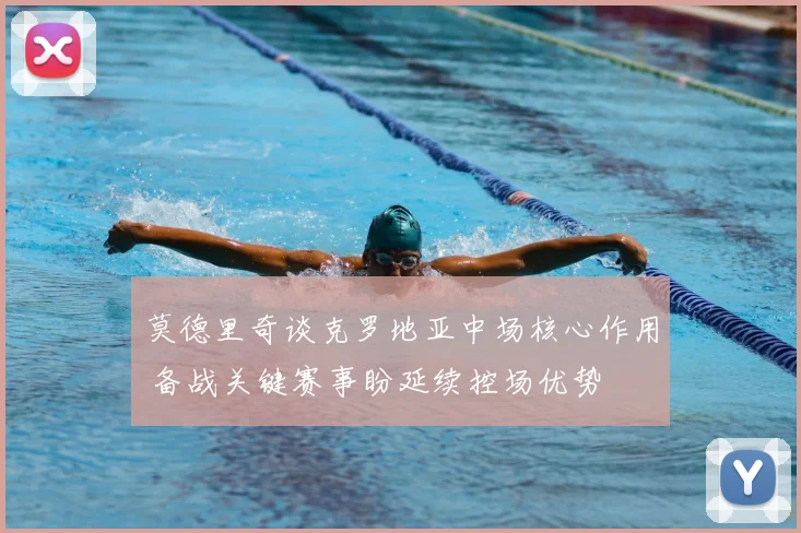 莫德里奇谈克罗地亚中场核心作用 备战关键赛事盼延续控场优势