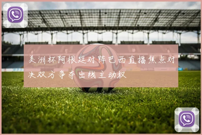 美洲杯阿根廷对阵巴西直播焦点对决双方争夺出线主动权