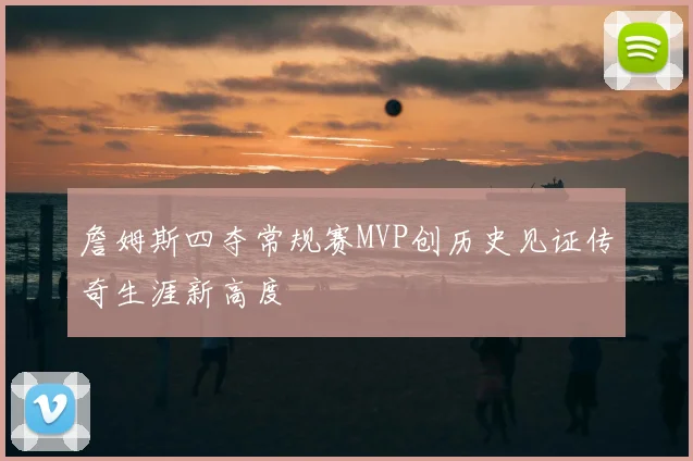 詹姆斯四夺常规赛MVP创历史见证传奇生涯新高度