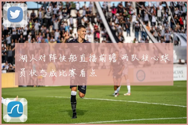 湖人对阵快船直播前瞻 两队核心球员状态成比赛看点