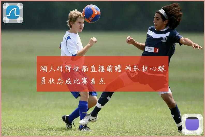 湖人对阵快船直播前瞻 两队核心球员状态成比赛看点