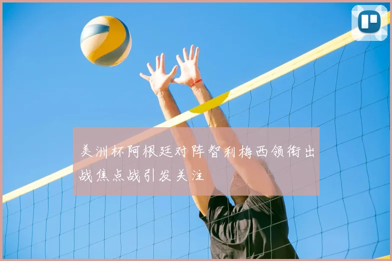 美洲杯阿根廷对阵智利梅西领衔出战焦点战引发关注