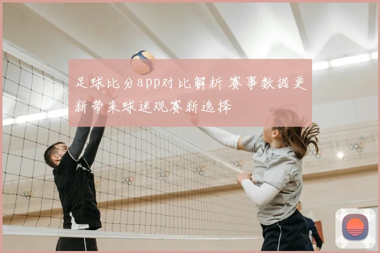 足球比分app对比解析 赛事数据更新带来球迷观赛新选择