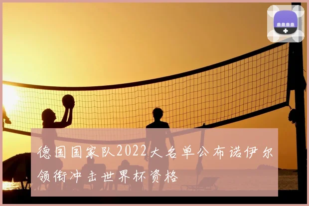 德国国家队2022大名单公布诺伊尔领衔冲击世界杯资格
