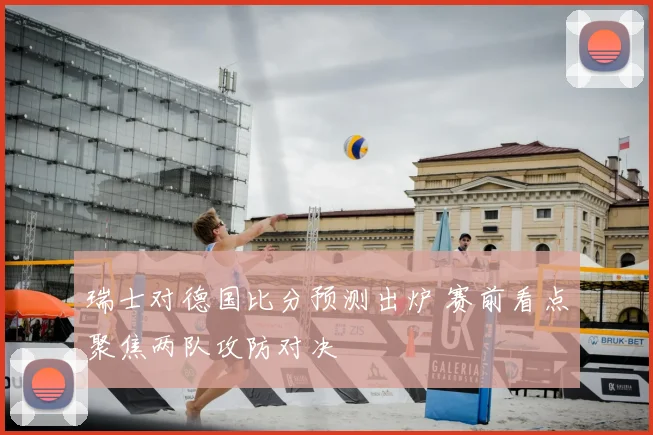 瑞士对德国比分预测出炉 赛前看点聚焦两队攻防对决