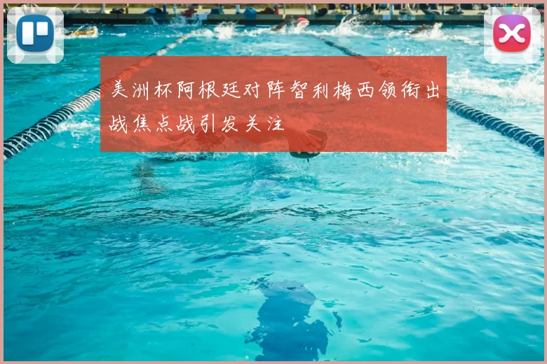 美洲杯阿根廷对阵智利梅西领衔出战焦点战引发关注