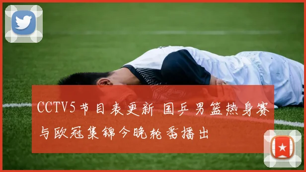 CCTV5节目表更新 国乒男篮热身赛与欧冠集锦今晚轮番播出