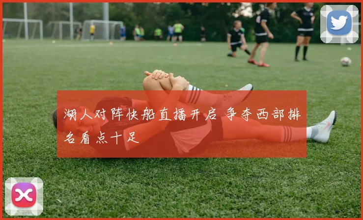 湖人对阵快船直播开启 争夺西部排名看点十足