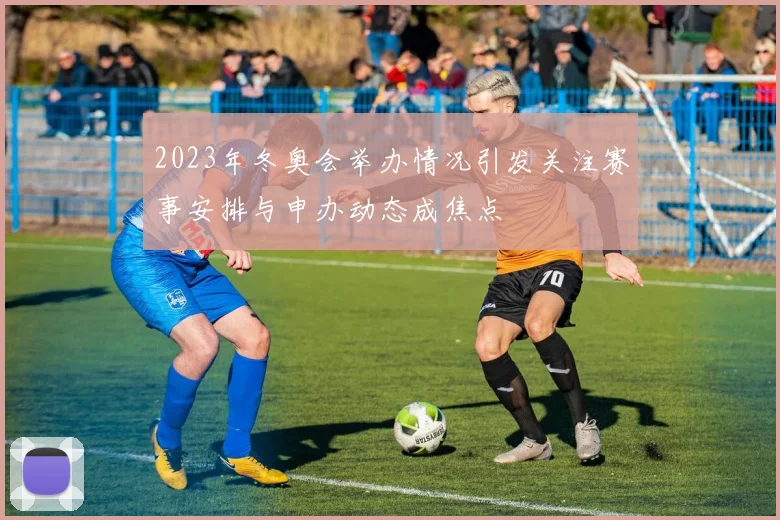 2023年冬奥会举办情况引发关注赛事安排与申办动态成焦点