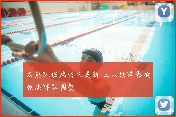 灰熊队伤病情况更新 三人缺阵影响轮换阵容调整