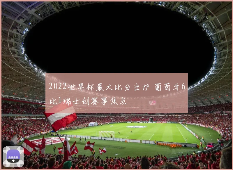 2022世界杯最大比分出炉 葡萄牙6比1瑞士创赛事焦点