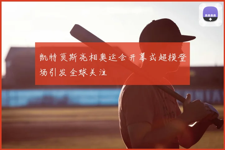 凯特莫斯亮相奥运会开幕式超模登场引发全球关注
