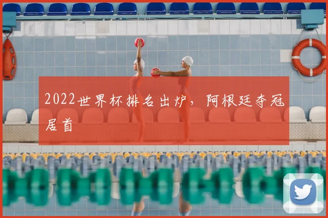2022世界杯排名出炉，阿根廷夺冠居首