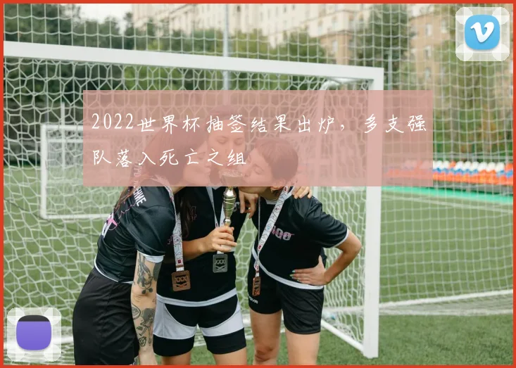 2022世界杯抽签结果出炉，多支强队落入死亡之组