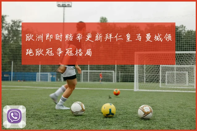 欧洲即时赔率更新拜仁皇马曼城领跑欧冠争冠格局