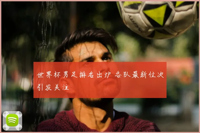 世界杯男足排名出炉 各队最新位次引发关注