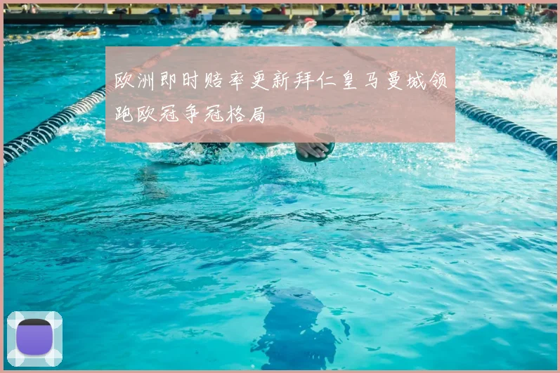 欧洲即时赔率更新拜仁皇马曼城领跑欧冠争冠格局