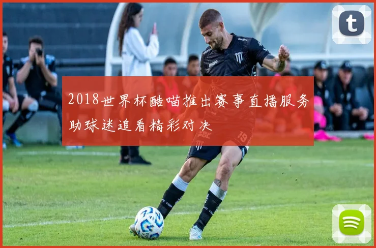 2018世界杯酷喵推出赛事直播服务助球迷追看精彩对决
