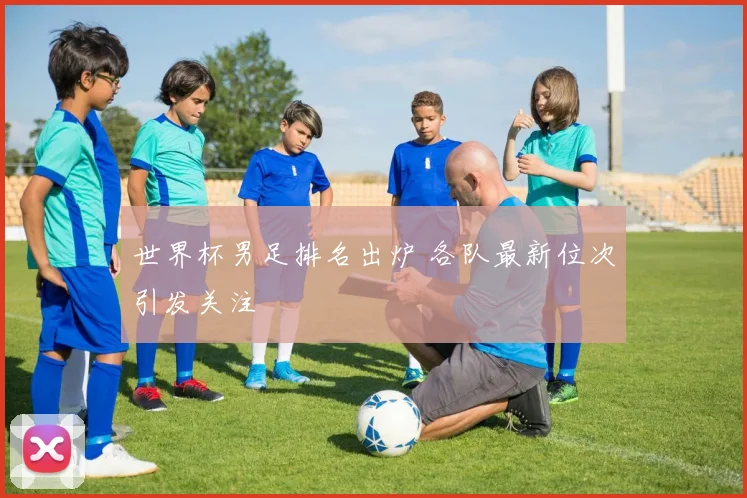 世界杯男足排名出炉 各队最新位次引发关注