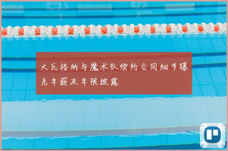 大瓦格纳与魔术队续约合同细节曝光年薪及年限披露
