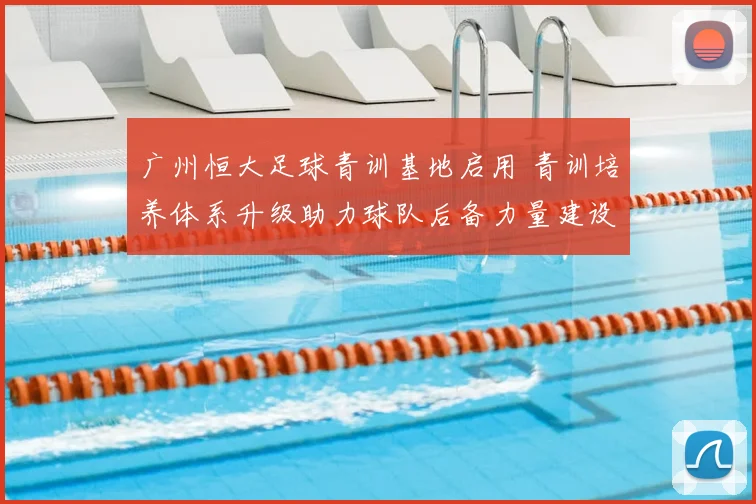 广州恒大足球青训基地启用 青训培养体系升级助力球队后备力量建设
