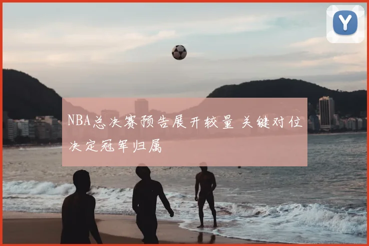 NBA总决赛预告展开较量 关键对位决定冠军归属