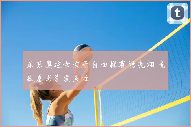 东京奥运会女子自由操赛场亮相 竞技看点引发关注