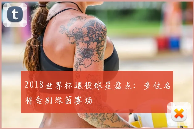 2018世界杯退役球星盘点：多位名将告别绿茵赛场