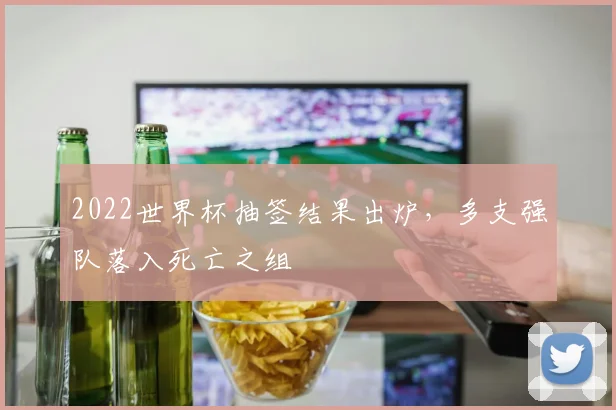 2022世界杯抽签结果出炉,多支强队落入死亡之组