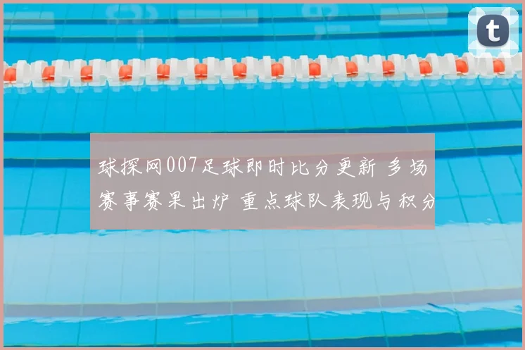 球探网007足球即时比分更新 多场赛事赛果出炉 重点球队表现与积分变化受关注