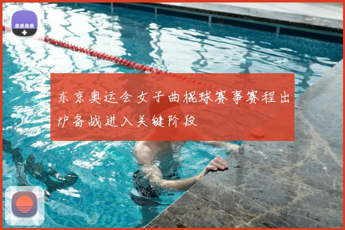 东京奥运会女子曲棍球赛事赛程出炉备战进入关键阶段