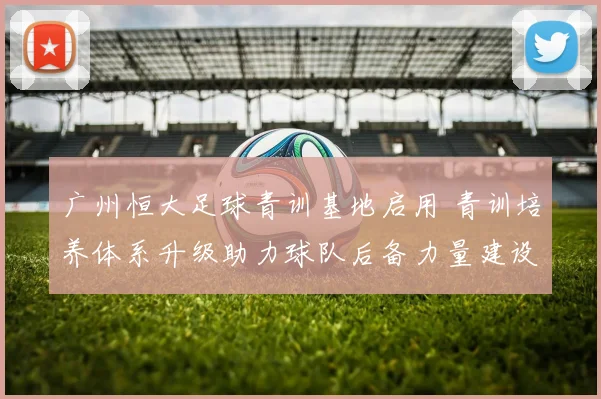 广州恒大足球青训基地启用 青训培养体系升级助力球队后备力量建设